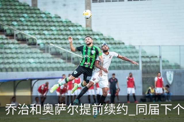 乔治&奥萨尔提前续约 同届下个会是谁？米勒有望2亿 波杰尚需观望