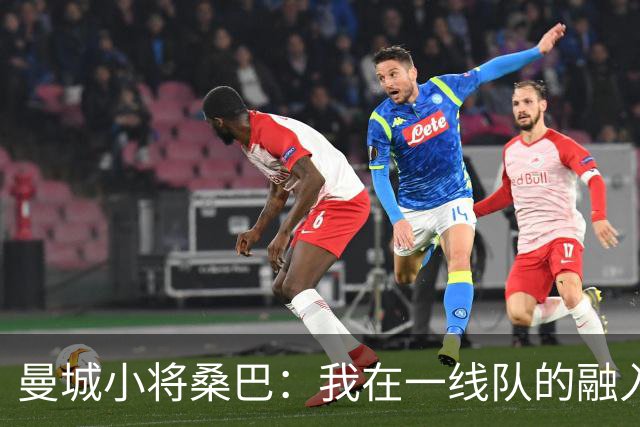 曼城小将桑巴：我在一线队的融入感觉很不错；感激父母的辛劳付出