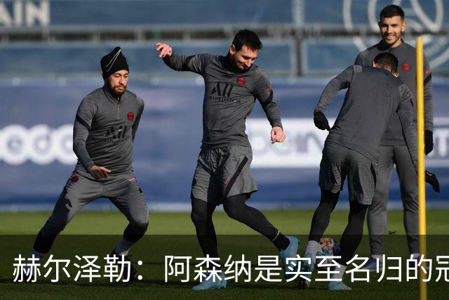赫尔泽勒：阿森纳是实至名归的冠军，他们可能有英格兰最强阵容